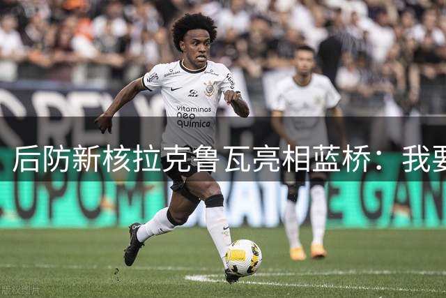 后防新核拉克鲁瓦亮相蓝桥：我要为切尔西带回冠军荣耀