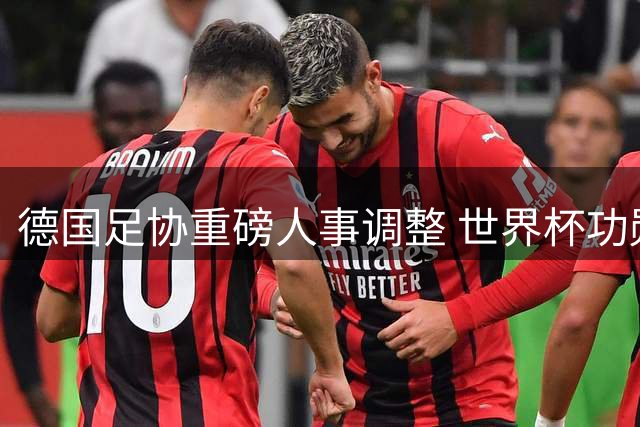 德国足协重磅人事调整 世界杯功勋默特萨克执掌体育管理大权