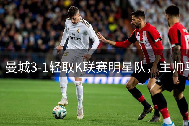 曼城3-1轻取K联赛明星队，主帅马雷斯卡迎来执教首胜